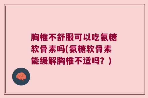 胸椎不舒服可以吃氨糖软骨素吗(氨糖软骨素能缓解胸椎不适吗?)