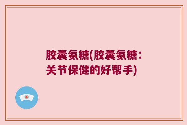 胶囊氨糖(胶囊氨糖:关节保健的好帮手) 胶囊氨糖(胶囊氨糖:关节保健的好帮手)