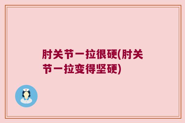 肘关节一拉很硬(肘关节一拉变得坚硬)