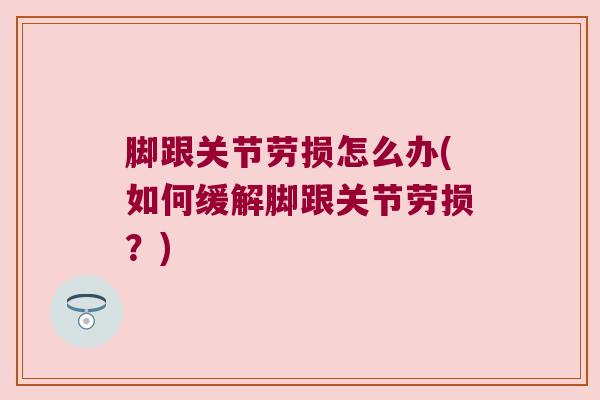 脚跟关节劳损怎么办(如何缓解脚跟关节劳损?)