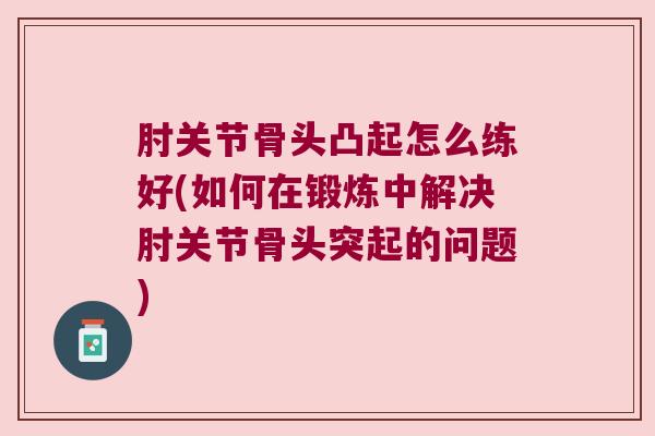 肘关节骨头凸起怎么练好(如何在锻炼中解决肘关节骨头突起的问题)