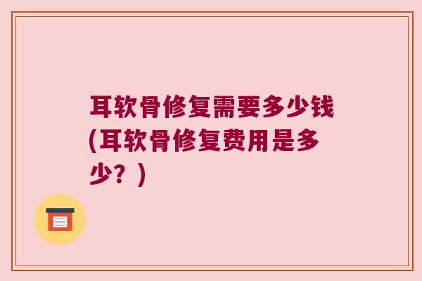 耳软骨修复需要多少钱(耳软骨修复费用是多少?)