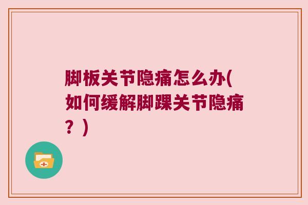 脚板关节隐痛怎么办(如何缓解脚踝关节隐痛?)