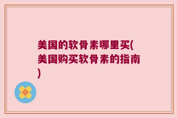 美国的软骨素哪里买(美国购买软骨素的指南)