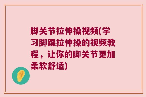 脚关节拉伸操视频(学习脚踝拉伸操的视频教程，让你的脚关节更加柔软舒适)