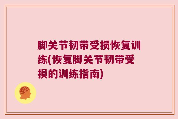脚关节韧带受损恢复训练(恢复脚关节韧带受损的训练指南)