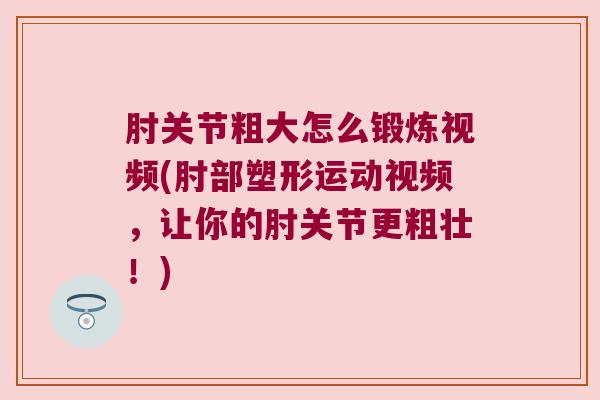 肘关节粗大怎么锻炼视频(肘部塑形运动视频,让你的肘关节更粗壮!) 肘关节粗大怎么锻炼视频(肘部塑形运动视频,让你的肘关节更粗壮!)