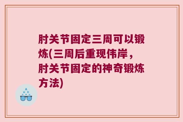 肘关节固定三周可以锻炼(三周后重现伟岸,肘关节固定的神奇锻炼方法)