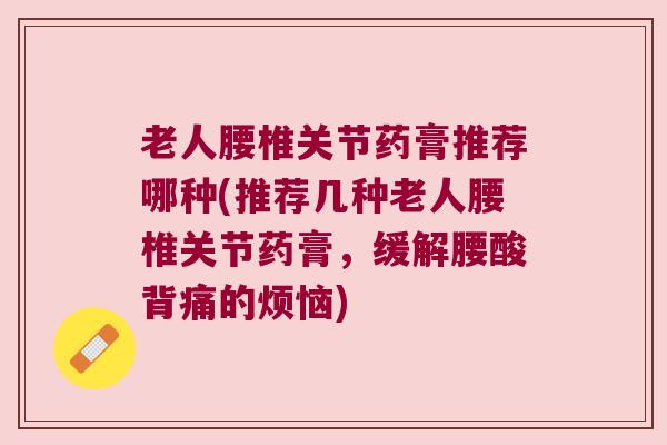 老人腰椎关节药膏推荐哪种(推荐几种老人腰椎关节药膏,缓解腰酸背痛的烦恼)