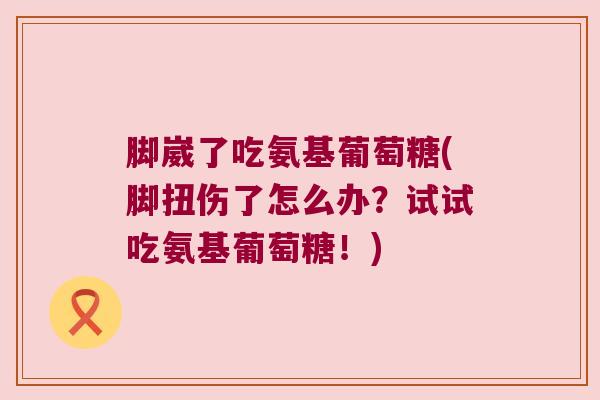 脚崴了吃氨基葡萄糖(脚扭伤了怎么办?试试吃氨基葡萄糖!)