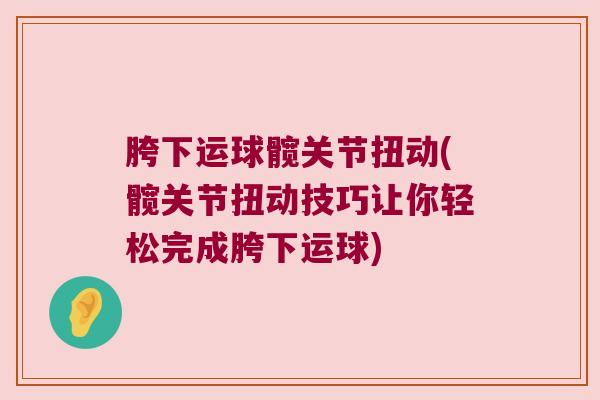 胯下运球髋关节扭动(髋关节扭动技巧让你轻松完成胯下运球)