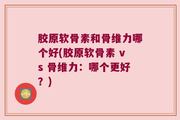 胶原软骨素和骨维力哪个好(胶原软骨素 vs 骨维力:哪个更好?)