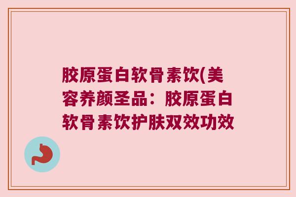 胶原蛋白软骨素饮(美容养颜圣品:胶原蛋白软骨素饮护肤双效功效
