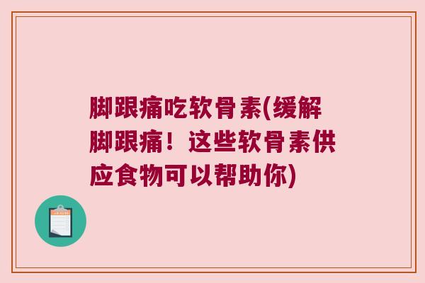 脚跟痛吃软骨素(缓解脚跟痛!这些软骨素供应食物可以帮助你)