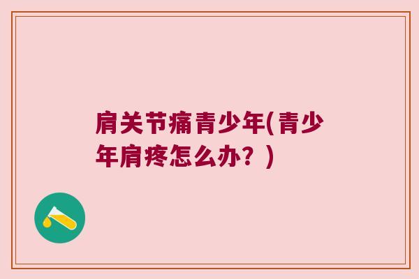 肩关节痛青少年(青少年肩疼怎么办?)