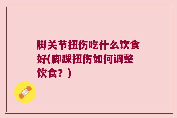 脚关节扭伤吃什么饮食好(脚踝扭伤如何调整饮食?)