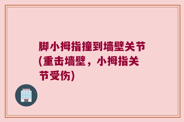 脚小拇指撞到墙壁关节(重击墙壁,小拇指关节受伤)