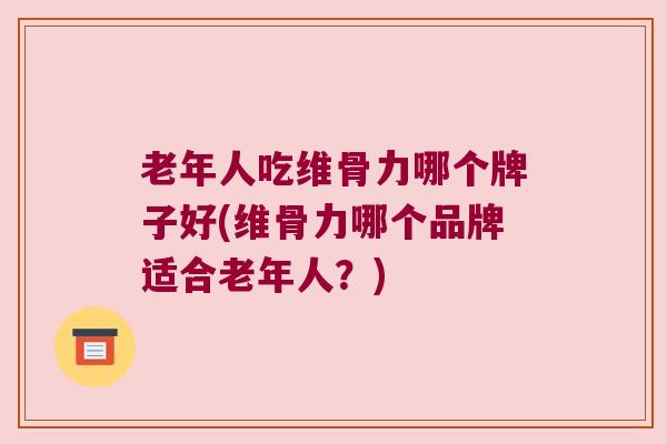 老年人吃维骨力哪个牌子好(维骨力哪个品牌适合老年人?)