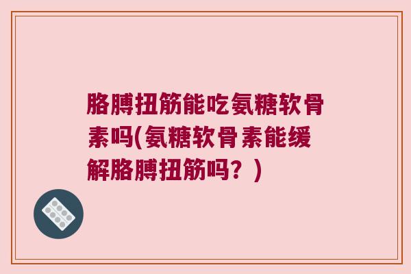 胳膊扭筋能吃氨糖软骨素吗(氨糖软骨素能缓解胳膊扭筋吗?)
