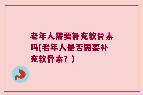 老年人需要补充软骨素吗(老年人是否需要补充软骨素?)
