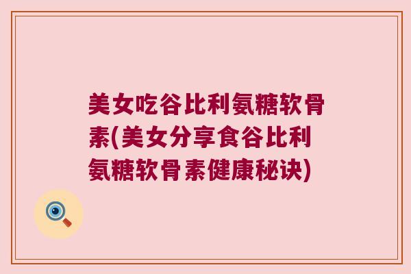 美女吃谷比利氨糖软骨素(美女分享食谷比利氨糖软骨素健康秘诀)