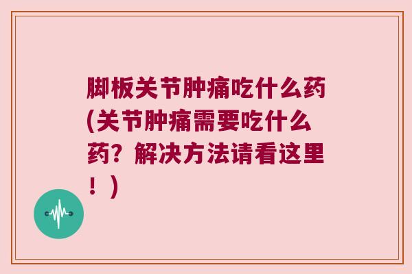 脚板关节肿痛吃什么药(关节肿痛需要吃什么药?解决方法请看这里!)