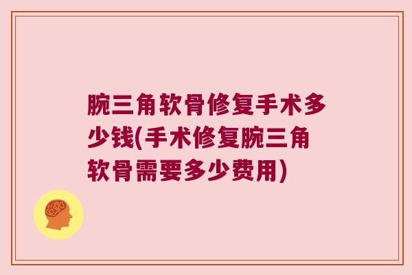 腕三角软骨修复手术多少钱(手术修复腕三角软骨需要多少费用) 腕三角软骨修复手术多少钱(手术修复腕三角软骨需要多少费用)