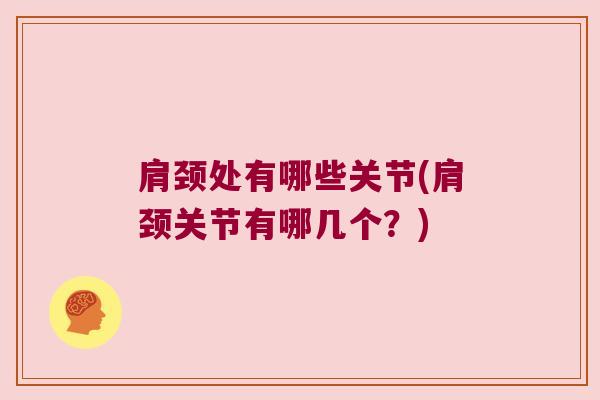 肩颈处有哪些关节(肩颈关节有哪几个？)