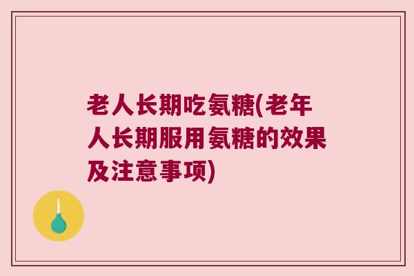 老人长期吃氨糖(老年人长期服用氨糖的效果及注意事项)