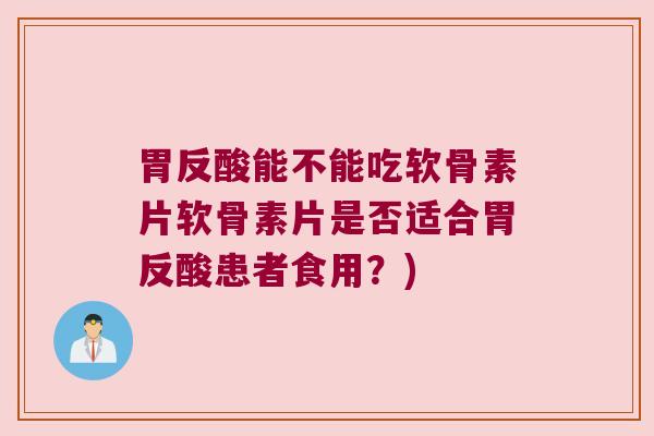 胃反酸能不能吃软骨素片软骨素片是否适合胃反酸患者食用?)