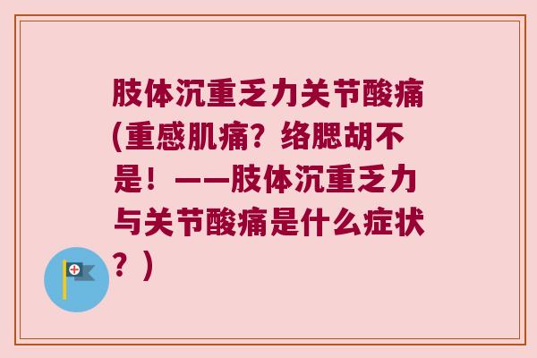肢体沉重乏力关节酸痛(重感肌痛?络腮胡不是!——肢体沉重乏力与关节酸痛是什么症状?)