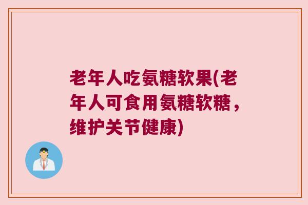 老年人吃氨糖软果(老年人可食用氨糖软糖,维护关节健康) 老年人吃氨糖软果(老年人可食用氨糖软糖,维护关节健康)