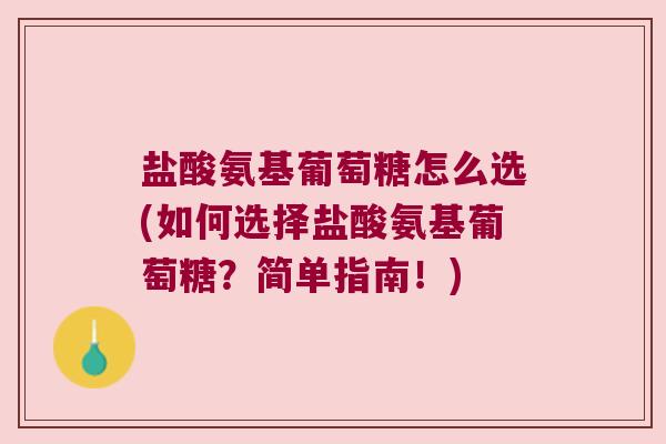 盐酸氨基葡萄糖怎么选(如何选择盐酸氨基葡萄糖?简单指南!)