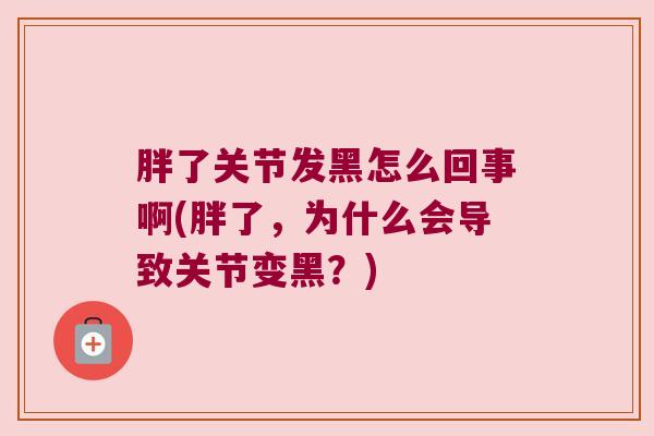 胖了关节发黑怎么回事啊(胖了,为什么会导致关节变黑?)