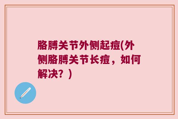 胳膊关节外侧起痘(外侧胳膊关节长痘,如何解决?)