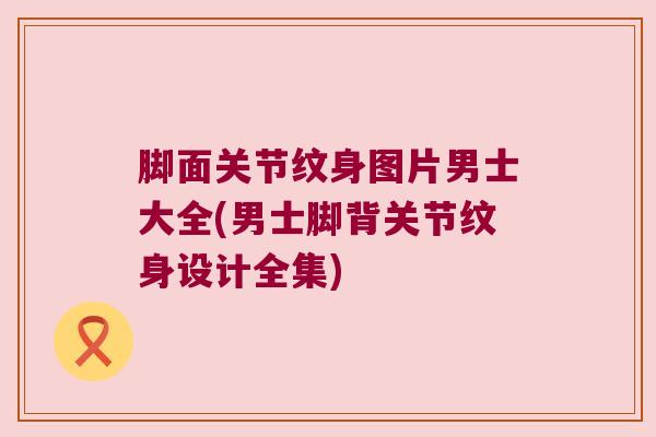 脚面关节纹身图片男士大全(男士脚背关节纹身设计全集)