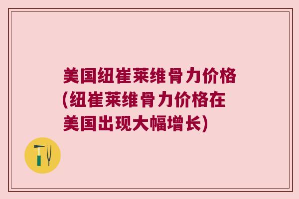 美国纽崔莱维骨力价格(纽崔莱维骨力价格在美国出现大幅增长) 美国纽崔莱维骨力价格(纽崔莱维骨力价格在美国出现大幅增长)