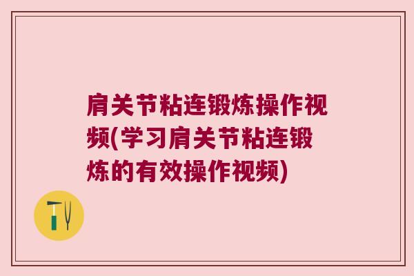 肩关节粘连锻炼操作视频(学习肩关节粘连锻炼的有效操作视频)