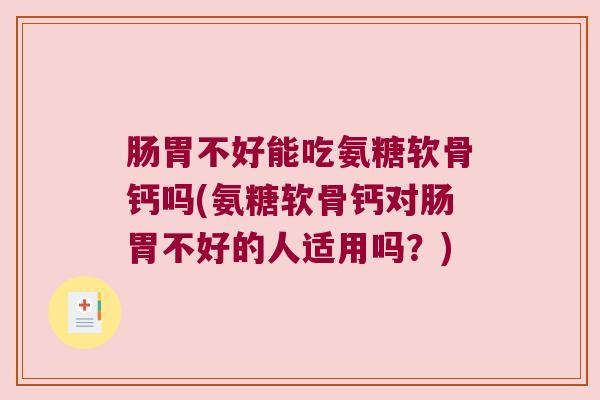 肠胃不好能吃氨糖软骨钙吗(氨糖软骨钙对肠胃不好的人适用吗?)