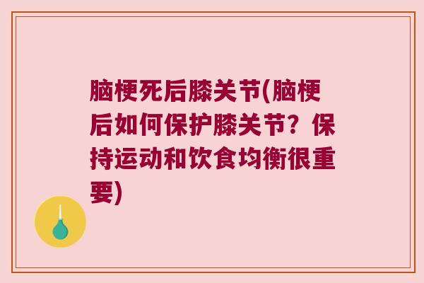 脑梗死后膝关节(脑梗后如何保护膝关节?保持运动和饮食均衡很重要)