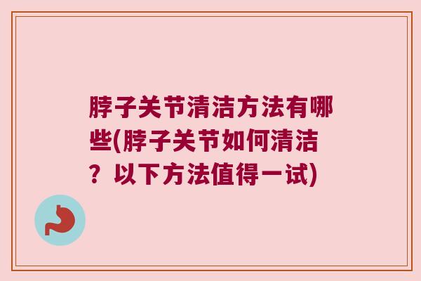 脖子关节清洁方法有哪些(脖子关节如何清洁?以下方法值得一试)