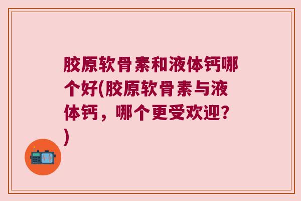胶原软骨素和液体钙哪个好(胶原软骨素与液体钙,哪个更受欢迎?)