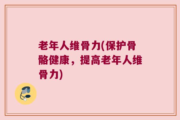 老年人维骨力(保护骨骼健康,提高老年人维骨力)
