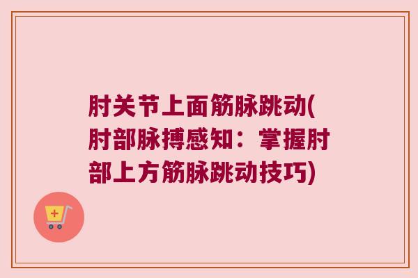 肘关节上面筋脉跳动(肘部脉搏感知:掌握肘部上方筋脉跳动技巧)