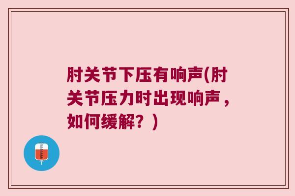 肘关节下压有响声(肘关节压力时出现响声,如何缓解?)