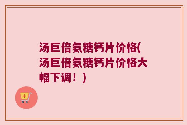 汤巨倍氨糖钙片价格(汤巨倍氨糖钙片价格大幅下调!)