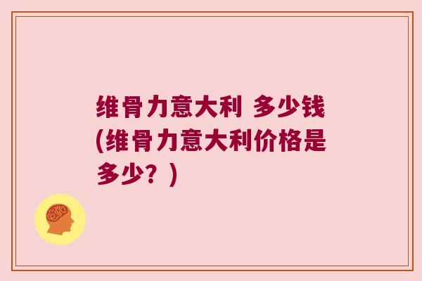 维骨力意大利 多少钱(维骨力意大利价格是多少?)