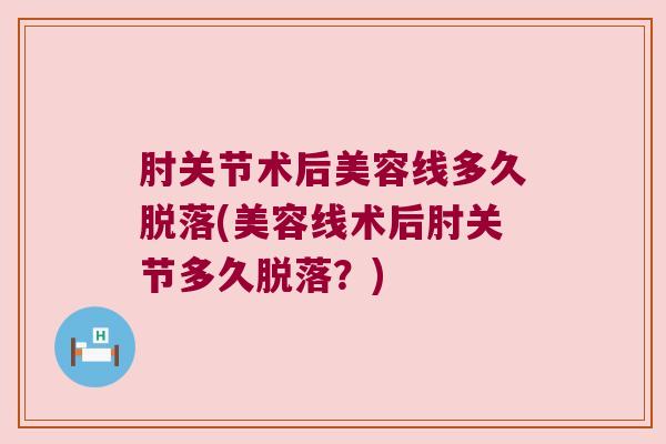 肘关节术后美容线多久脱落(美容线术后肘关节多久脱落?)