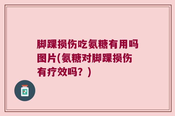 脚踝损伤吃氨糖有用吗图片(氨糖对脚踝损伤有疗效吗?)