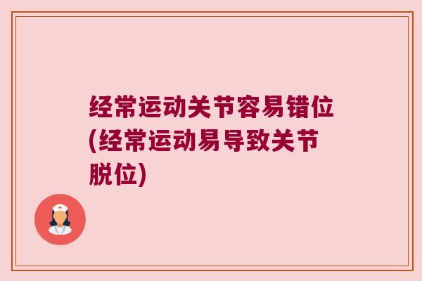 经常运动关节容易错位(经常运动易导致关节脱位)